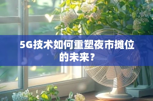 5G技术如何重塑夜市摊位的未来？