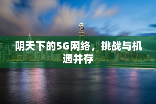 阴天下的5G网络，挑战与机遇并存