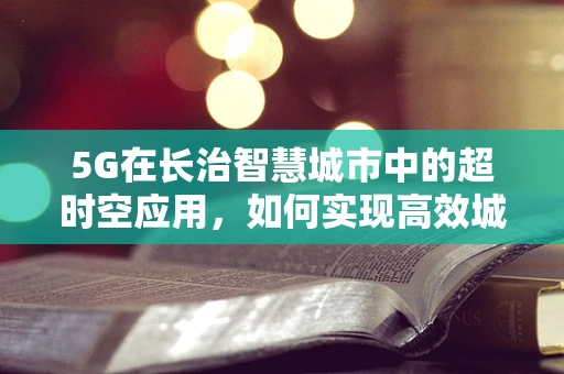 5G在长治智慧城市中的超时空应用，如何实现高效城市管理？