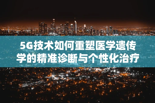 5G技术如何重塑医学遗传学的精准诊断与个性化治疗？