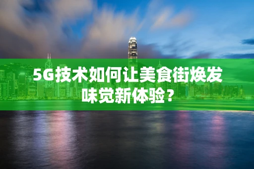 5G技术如何让美食街焕发味觉新体验？