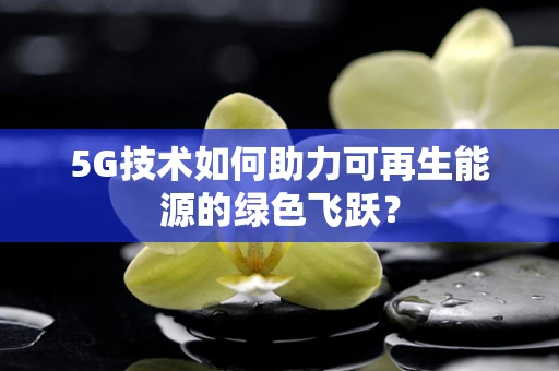 5G技术如何助力可再生能源的绿色飞跃？
