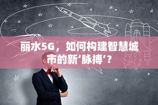 丽水5G，如何构建智慧城市的新‘脉搏’？