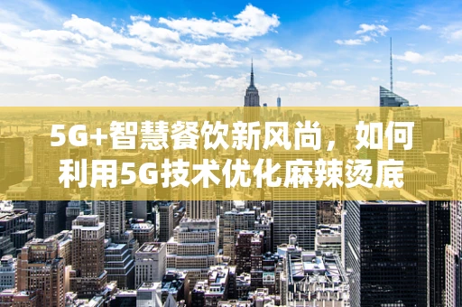 5G+智慧餐饮新风尚，如何利用5G技术优化麻辣烫底料配送？