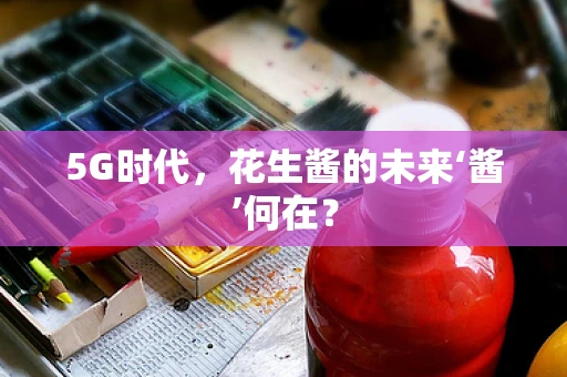5G时代，花生酱的未来‘酱’何在？