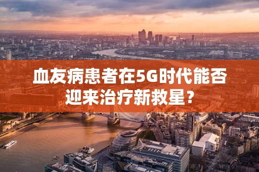 血友病患者在5G时代能否迎来治疗新救星？