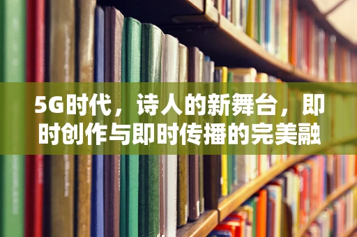 5G时代，诗人的新舞台，即时创作与即时传播的完美融合