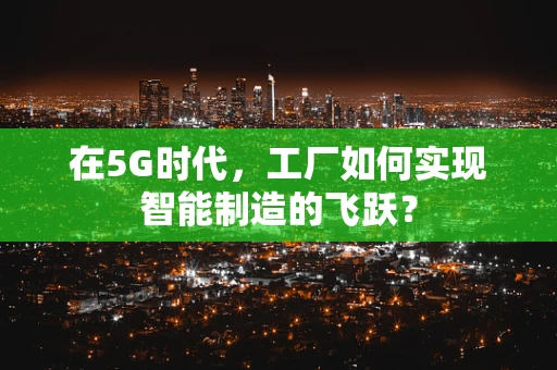 在5G时代，工厂如何实现智能制造的飞跃？
