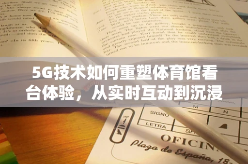 5G技术如何重塑体育馆看台体验，从实时互动到沉浸式观赛