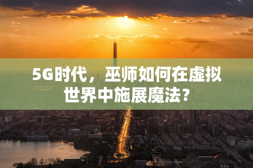 5G时代，巫师如何在虚拟世界中施展魔法？