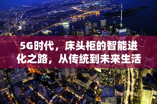 5G时代，床头柜的智能进化之路，从传统到未来生活的桥梁