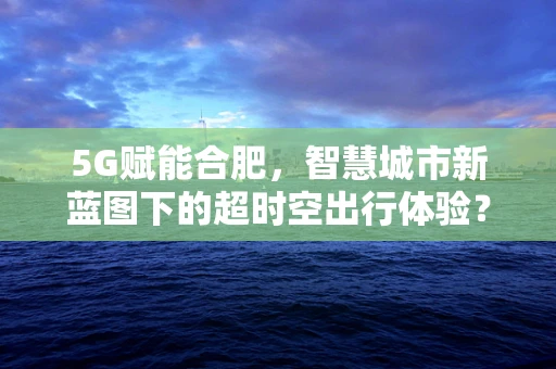 5G赋能合肥，智慧城市新蓝图下的超时空出行体验？