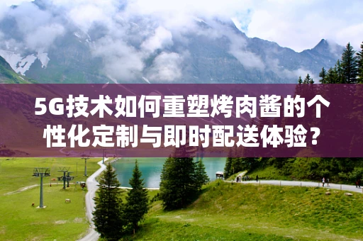 5G技术如何重塑烤肉酱的个性化定制与即时配送体验？