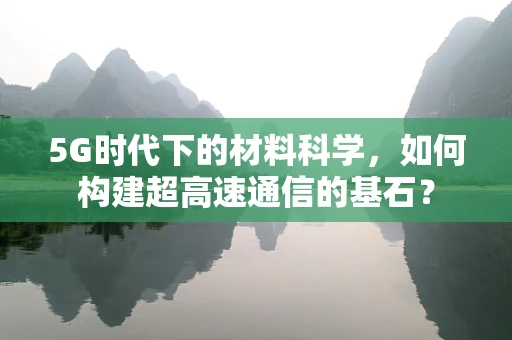 5G时代下的材料科学，如何构建超高速通信的基石？