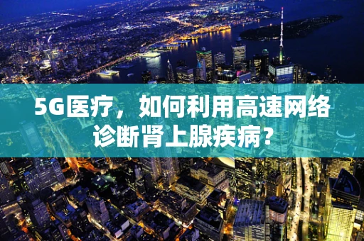5G医疗，如何利用高速网络诊断肾上腺疾病？