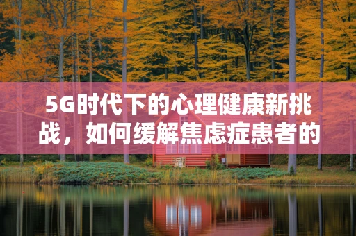 5G时代下的心理健康新挑战，如何缓解焦虑症患者的数字依赖？