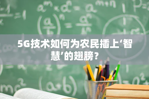 5G技术如何为农民插上‘智慧’的翅膀？