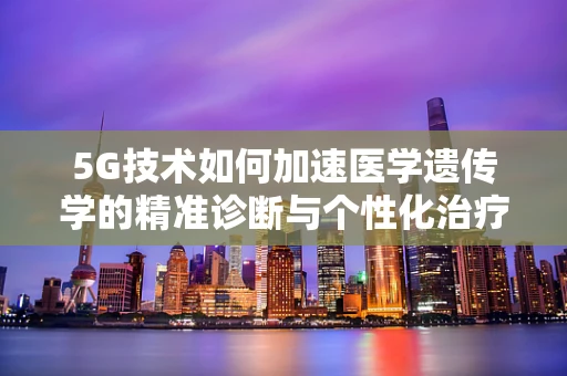 5G技术如何加速医学遗传学的精准诊断与个性化治疗？