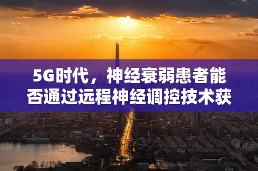 5G时代，神经衰弱患者能否通过远程神经调控技术获得新希望？