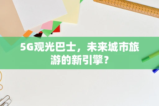 5G观光巴士，未来城市旅游的新引擎？
