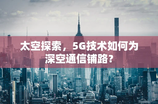 太空探索，5G技术如何为深空通信铺路？