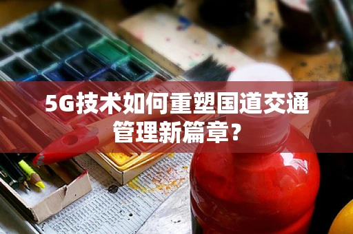 5G技术如何重塑国道交通管理新篇章？