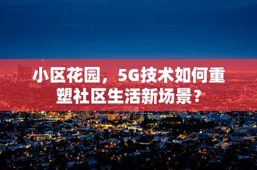 小区花园，5G技术如何重塑社区生活新场景？