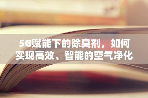 5G赋能下的除臭剂，如何实现高效、智能的空气净化？