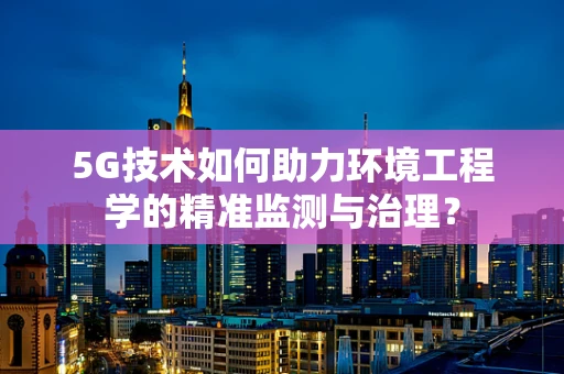 5G技术如何助力环境工程学的精准监测与治理？