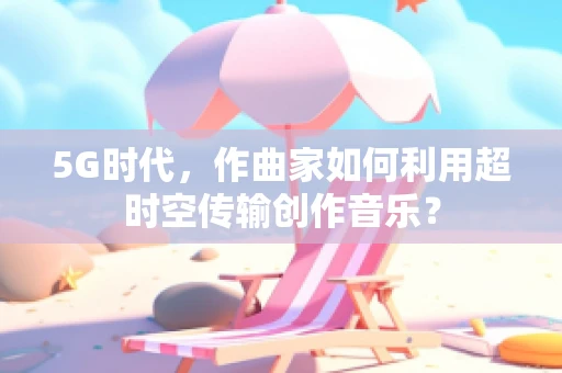 5G时代，作曲家如何利用超时空传输创作音乐？