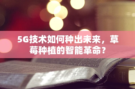 5G技术如何种出未来，草莓种植的智能革命？