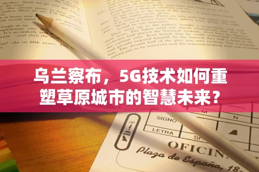 乌兰察布，5G技术如何重塑草原城市的智慧未来？