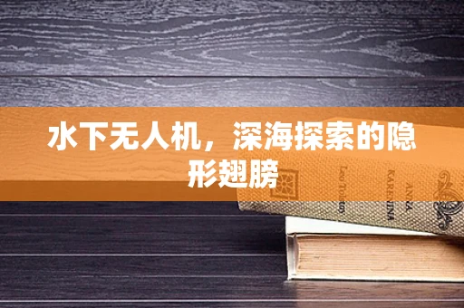 水下无人机，深海探索的隐形翅膀