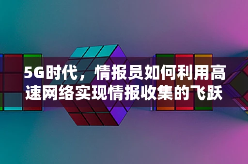 5G时代，情报员如何利用高速网络实现情报收集的飞跃？
