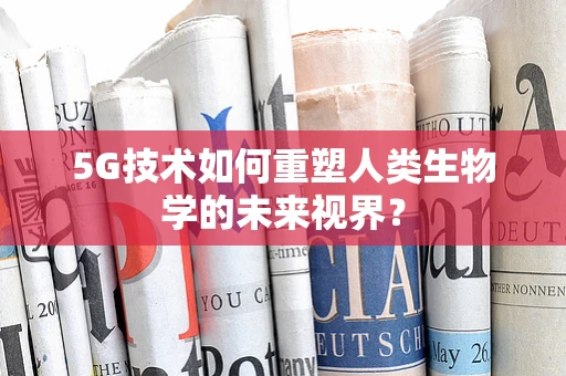 5G技术如何重塑人类生物学的未来视界？