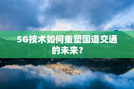 5G技术如何重塑国道交通的未来？