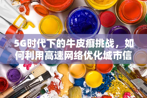 5G时代下的牛皮癣挑战，如何利用高速网络优化城市信息传播？