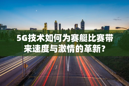 5G技术如何为赛艇比赛带来速度与激情的革新？