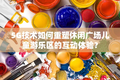 5G技术如何重塑休闲广场儿童游乐区的互动体验？