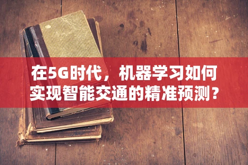 在5G时代，机器学习如何实现智能交通的精准预测？