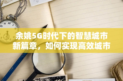 余姚5G时代下的智慧城市新篇章，如何实现高效城市管理？
