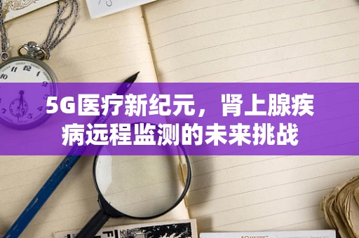 5G医疗新纪元，肾上腺疾病远程监测的未来挑战