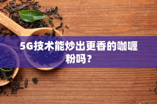 5G技术能炒出更香的咖喱粉吗？