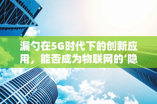 漏勺在5G时代下的创新应用，能否成为物联网的‘隐形推手’？