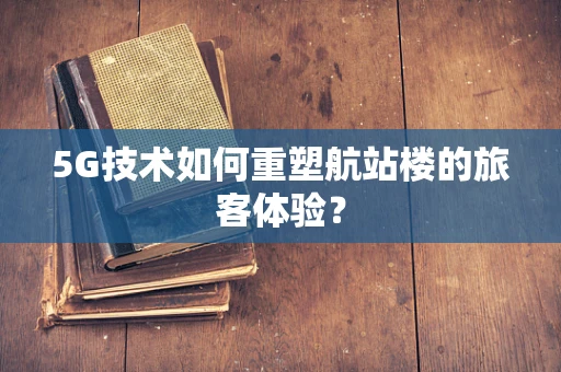 5G技术如何重塑航站楼的旅客体验？