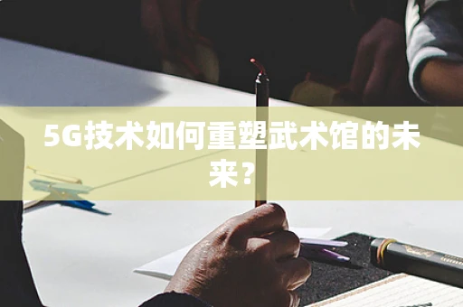 5G技术如何重塑武术馆的未来？