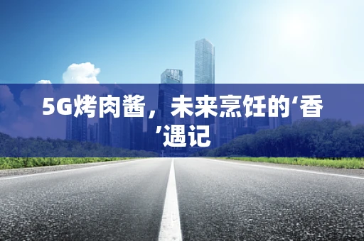 5G烤肉酱，未来烹饪的‘香’遇记