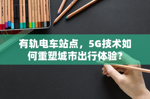 有轨电车站点，5G技术如何重塑城市出行体验？