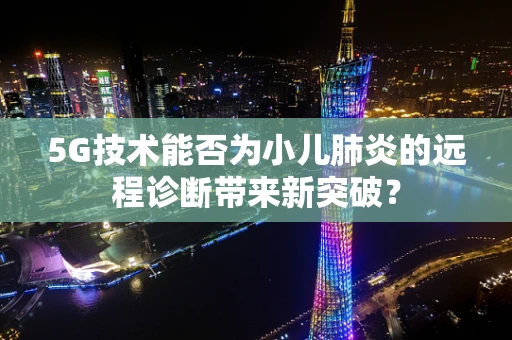 5G技术能否为小儿肺炎的远程诊断带来新突破？
