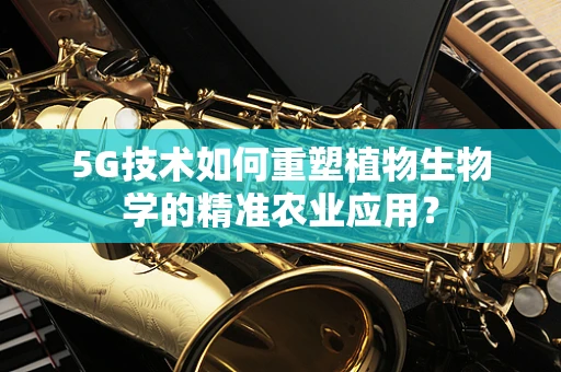 5G技术如何重塑植物生物学的精准农业应用？